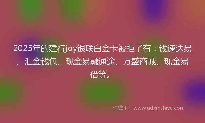 2025年的建行joy银联白金卡被拒了有：钱速达易、汇金钱包、现金易融通途、万盛商城、现金易借等。