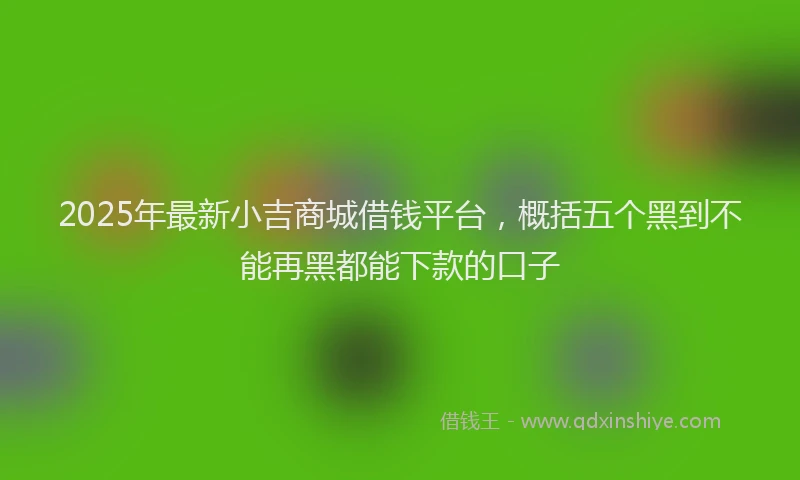 2025年最新小吉商城借钱平台，概括五个黑到不能再黑都能下款的口子