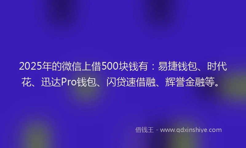 2025年的微信上借500块钱有：易捷钱包、时代花、迅达Pro钱包、闪贷速借融、辉誉金融等。