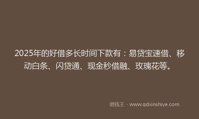 2025年的好借多长时间下款有：易贷宝速借、移动白条、闪贷通、现金秒借融、玫瑰花等。