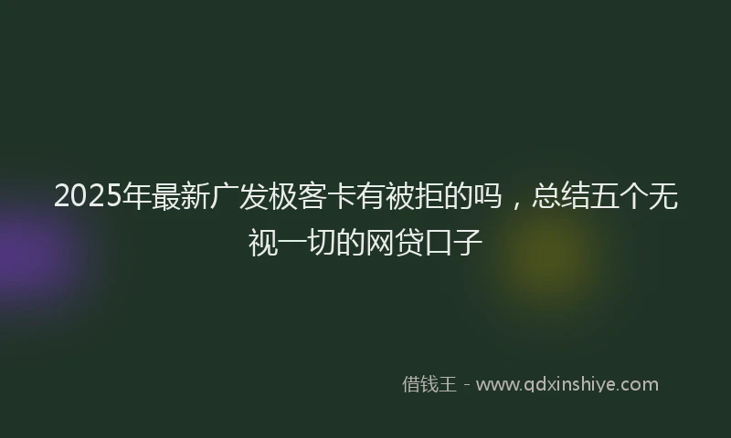 2025年最新广发极客卡有被拒的吗，总结五个无视一切的网贷口子