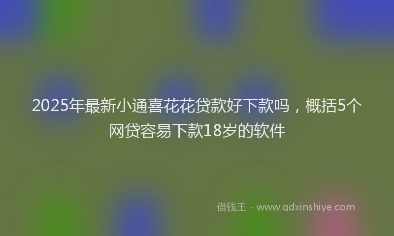 2025年最新小通喜花花贷款好下款吗，概括5个网贷容易下款18岁的软件