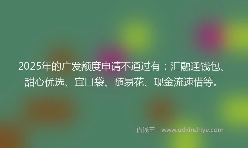 2025年的广发额度申请不通过有：汇融通钱包、甜心优选、宜口袋、随易花、现金流速借等。