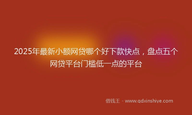2025年最新小额网贷哪个好下款快点，盘点五个网贷平台门槛低一点的平台