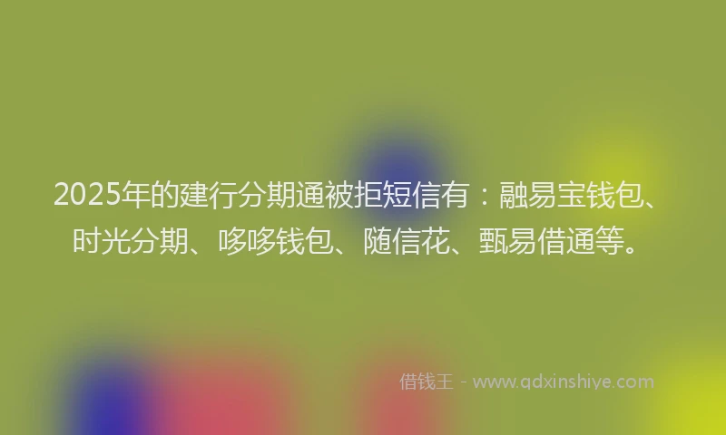2025年的建行分期通被拒短信有：融易宝钱包、时光分期、哆哆钱包、随信花、甄易借通等。