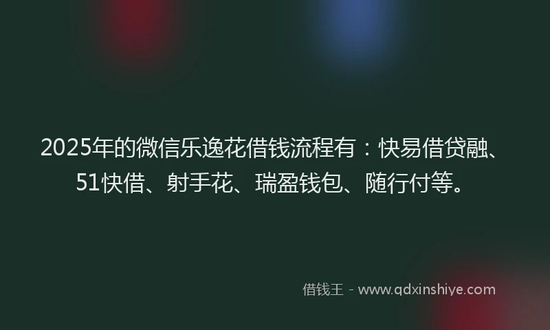 2025年的微信乐逸花借钱流程有：快易借贷融、51快借、射手花、瑞盈钱包、随行付等。