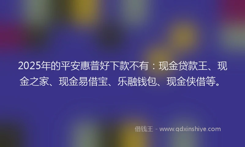 2025年的平安惠普好下款不有：现金贷款王、现金之家、现金易借宝、乐融钱包、现金侠借等。