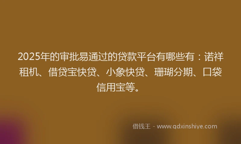 2025年的审批易通过的贷款平台有哪些有：诺祥租机、借贷宝快贷、小象快贷、珊瑚分期、口袋信用宝等。
