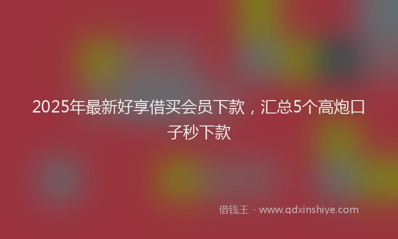 2025年最新好享借买会员下款，汇总5个高炮口子秒下款