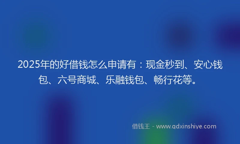 2025年的好借钱怎么申请有：现金秒到、安心钱包、六号商城、乐融钱包、畅行花等。