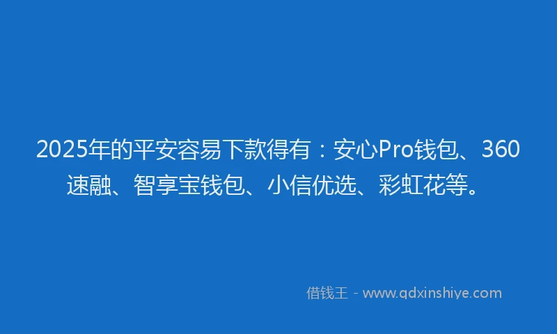 2025年的平安容易下款得有：安心Pro钱包、360速融、智享宝钱包、小信优选、彩虹花等。