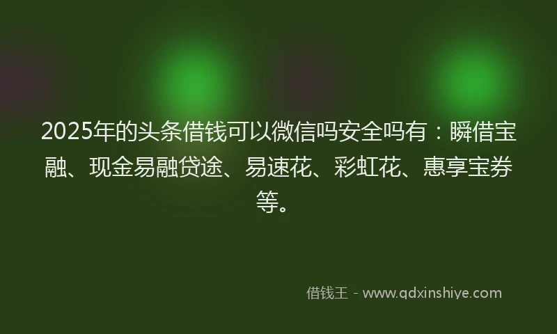2025年的头条借钱可以微信吗安全吗有：瞬借宝融、现金易融贷途、易速花、彩虹花、惠享宝券等。