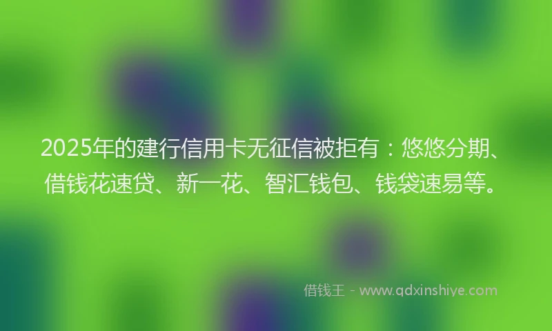2025年的建行信用卡无征信被拒有：悠悠分期、借钱花速贷、新一花、智汇钱包、钱袋速易等。
