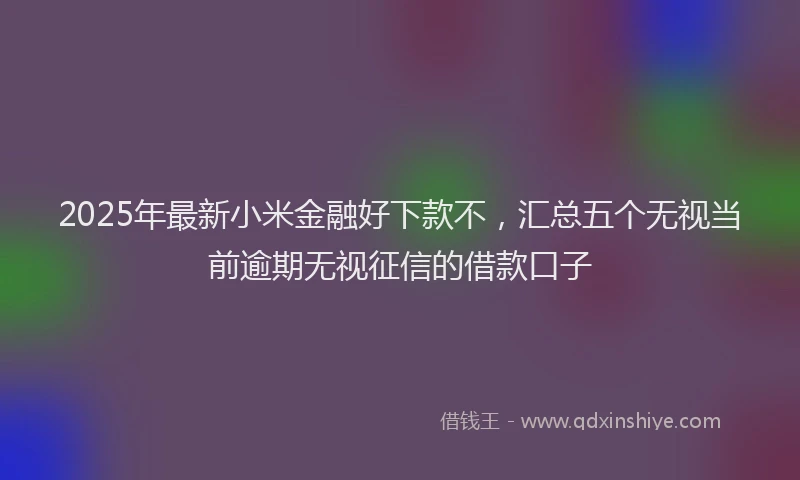 2025年最新小米金融好下款不，汇总五个无视当前逾期无视征信的借款口子