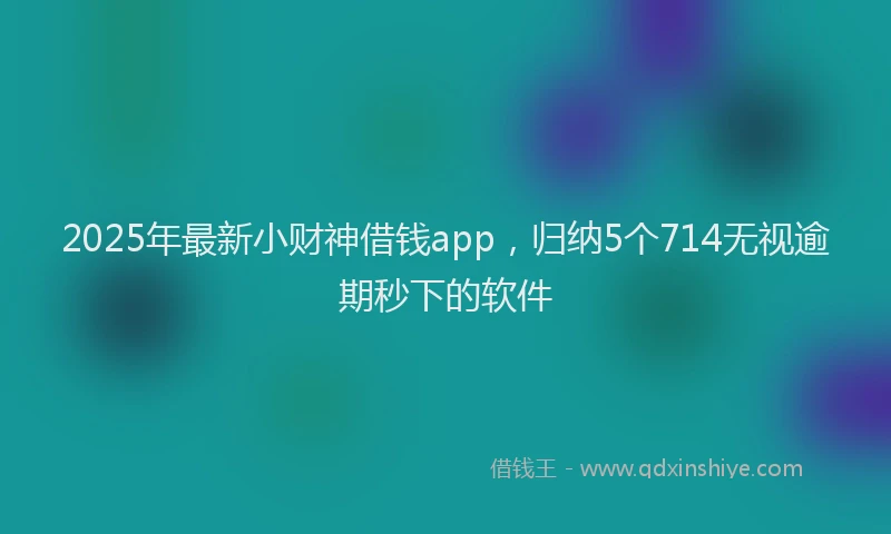 2025年最新小财神借钱app，归纳5个714无视逾期秒下的软件