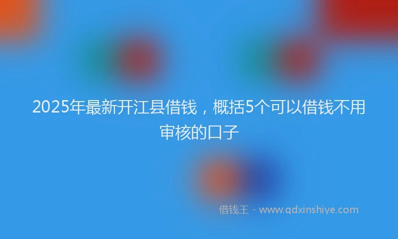 2025年最新开江县借钱，概括5个可以借钱不用审核的口子