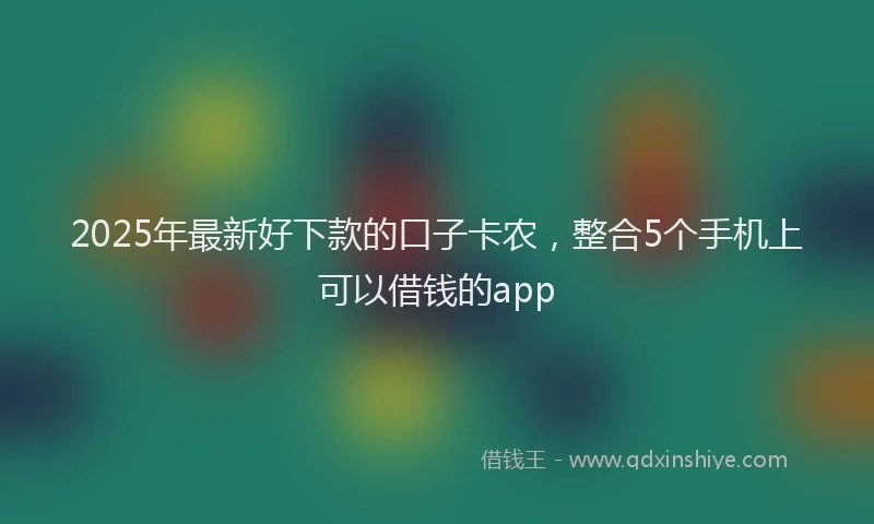 2025年最新好下款的口子卡农，整合5个手机上可以借钱的app