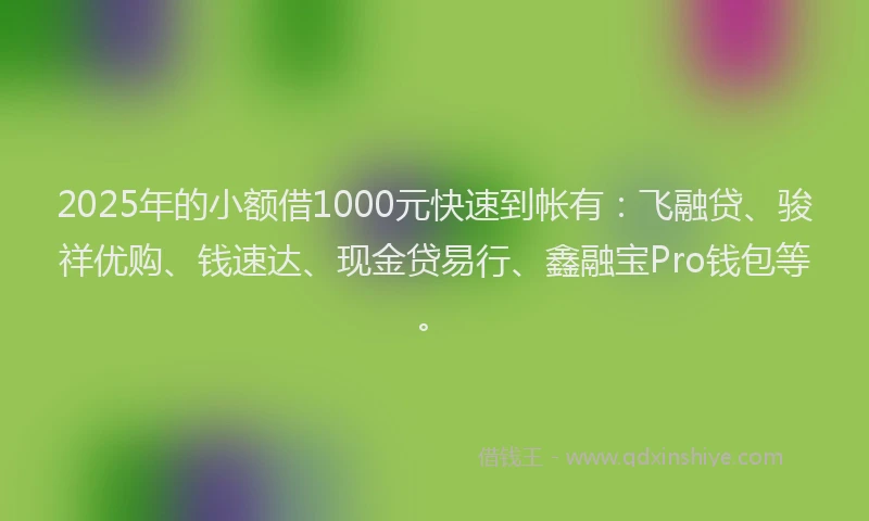 2025年的小额借1000元快速到帐有：飞融贷、骏祥优购、钱速达、现金贷易行、鑫融宝Pro钱包等。