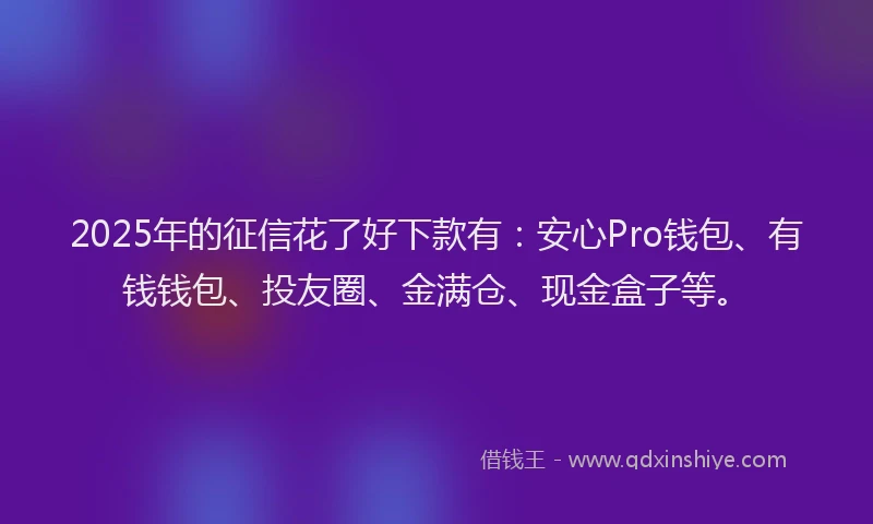 2025年的征信花了好下款有：安心Pro钱包、有钱钱包、投友圈、金满仓、现金盒子等。