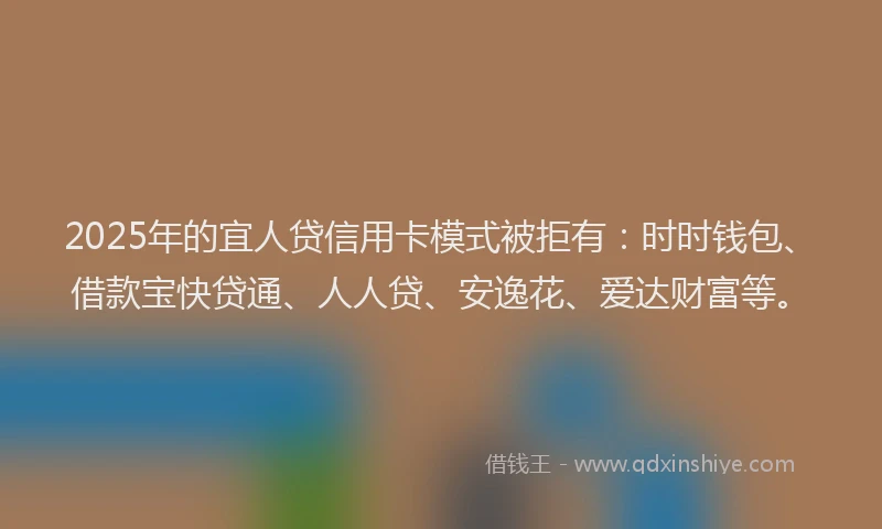 2025年的宜人贷信用卡模式被拒有：时时钱包、借款宝快贷通、人人贷、安逸花、爱达财富等。