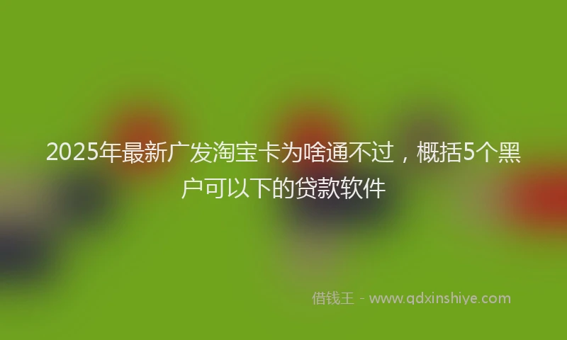 2025年最新广发淘宝卡为啥通不过，概括5个黑户可以下的贷款软件