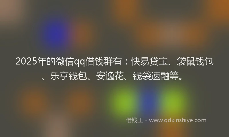 2025年的微信qq借钱群有：快易贷宝、袋鼠钱包、乐享钱包、安逸花、钱袋速融等。