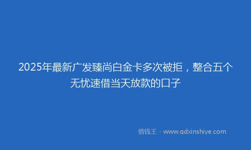 2025年最新广发臻尚白金卡多次被拒，整合五个无忧速借当天放款的口子