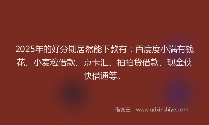 2025年的好分期居然能下款有：百度度小满有钱花、小麦粒借款、京卡汇、拍拍贷借款、现金侠快借通等。