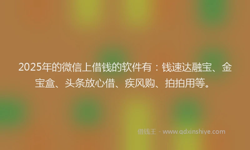 2025年的微信上借钱的软件有：钱速达融宝、金宝盒、头条放心借、疾风购、拍拍用等。