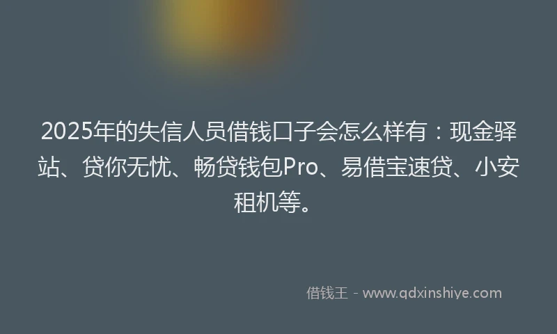 2025年的失信人员借钱口子会怎么样有：现金驿站、贷你无忧、畅贷钱包Pro、易借宝速贷、小安租机等。