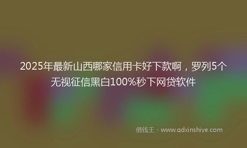 2025年最新山西哪家信用卡好下款啊，罗列5个无视征信黑白100%秒下网贷软件
