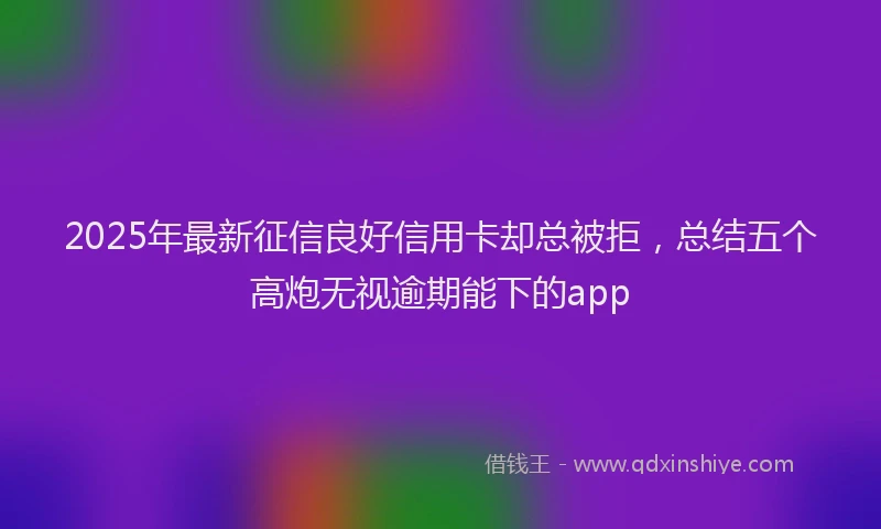 2025年最新征信良好信用卡却总被拒，总结五个高炮无视逾期能下的app