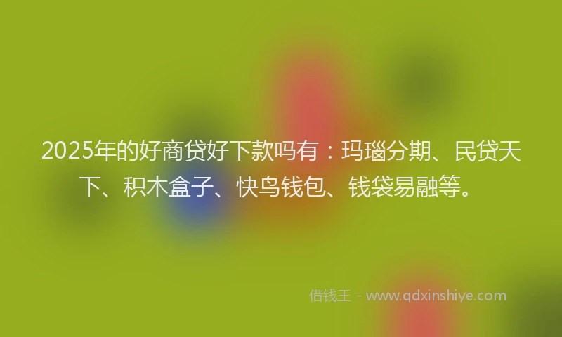 2025年的好商贷好下款吗有：玛瑙分期、民贷天下、积木盒子、快鸟钱包、钱袋易融等。