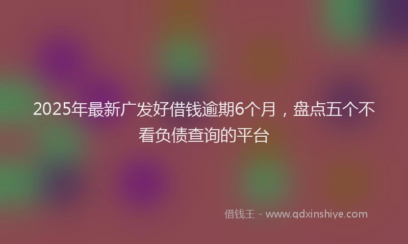 2025年最新广发好借钱逾期6个月，盘点五个不看负债查询的平台