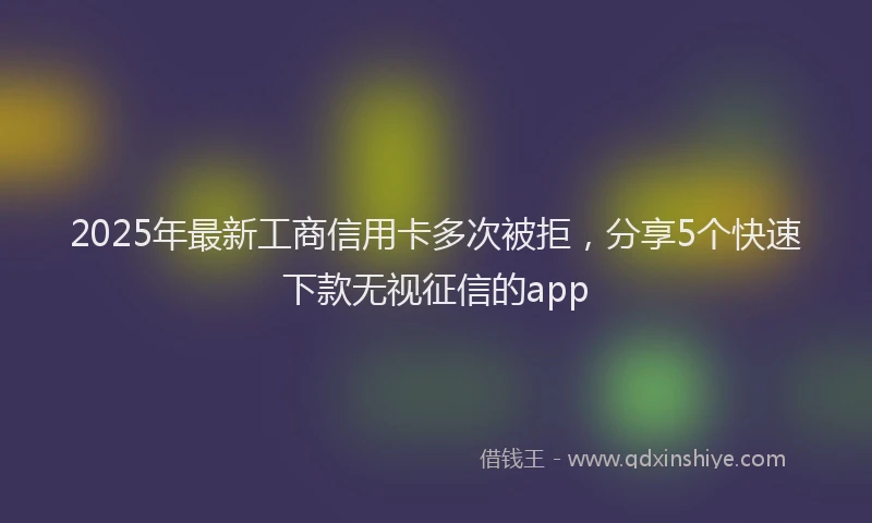 2025年最新工商信用卡多次被拒，分享5个快速下款无视征信的app