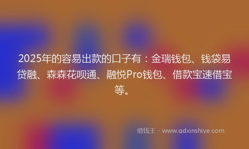 2025年的容易出款的口子有：金瑞钱包、钱袋易贷融、森森花呗通、融悦Pro钱包、借款宝速借宝等。