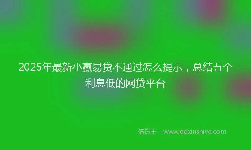 2025年最新小赢易贷不通过怎么提示，总结五个利息低的网贷平台