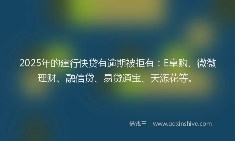 2025年的建行快贷有逾期被拒有：E享购、微微理财、融信贷、易贷通宝、天源花等。