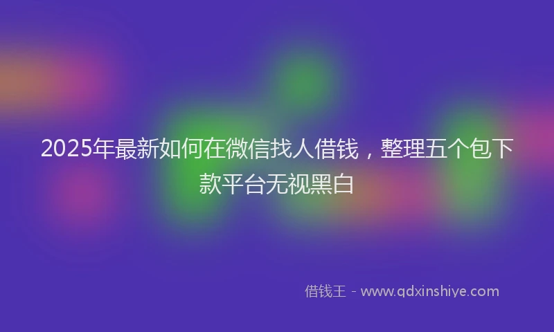 2025年最新如何在微信找人借钱，整理五个包下款平台无视黑白