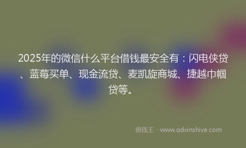 2025年的微信什么平台借钱最安全有：闪电侠贷、蓝莓买单、现金流贷、麦凯旋商城、捷越巾帼贷等。