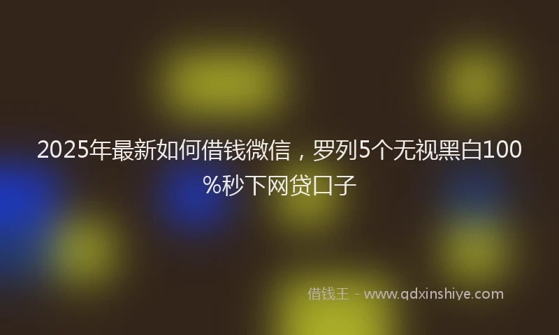 2025年最新如何借钱微信，罗列5个无视黑白100%秒下网贷口子