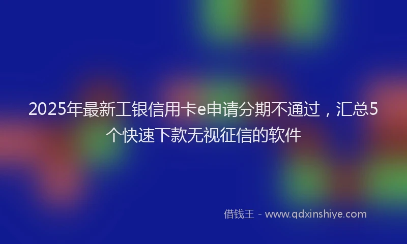 2025年最新工银信用卡e申请分期不通过，汇总5个快速下款无视征信的软件