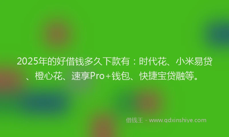 2025年的好借钱多久下款有：时代花、小米易贷、橙心花、速享Pro+钱包、快捷宝贷融等。