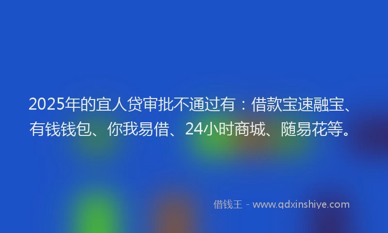 2025年的宜人贷审批不通过有：借款宝速融宝、有钱钱包、你我易借、24小时商城、随易花等。