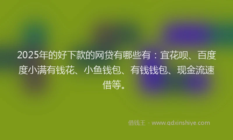 2025年的好下款的网贷有哪些有：宜花呗、百度度小满有钱花、小鱼钱包、有钱钱包、现金流速借等。