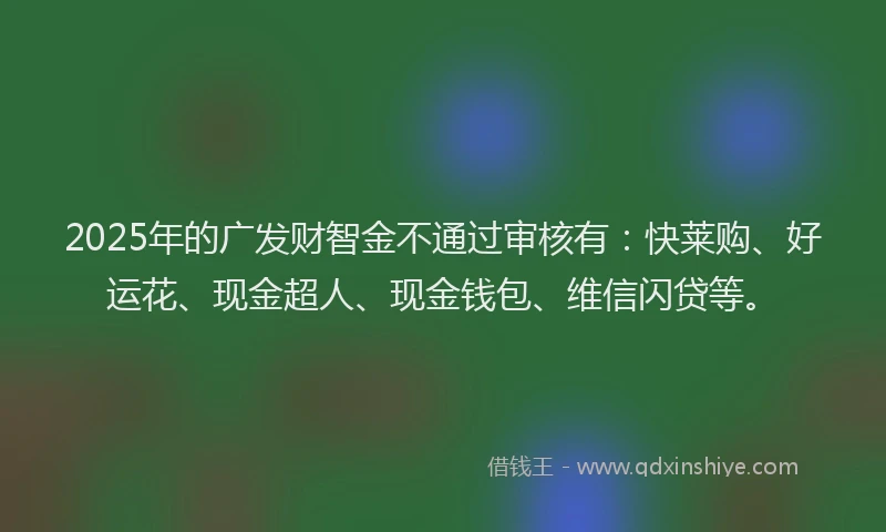 2025年的广发财智金不通过审核有：快莱购、好运花、现金超人、现金钱包、维信闪贷等。