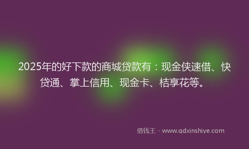 2025年的好下款的商城贷款有：现金侠速借、快贷通、掌上信用、现金卡、桔享花等。
