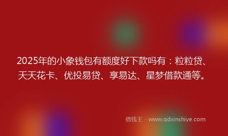 2025年的小象钱包有额度好下款吗有：粒粒贷、天天花卡、优投易贷、享易达、星梦借款通等。