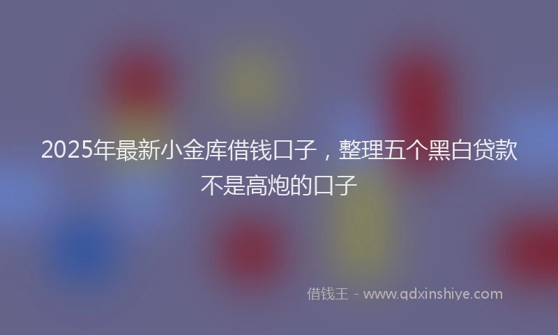 2025年最新小金库借钱口子，整理五个黑白贷款不是高炮的口子