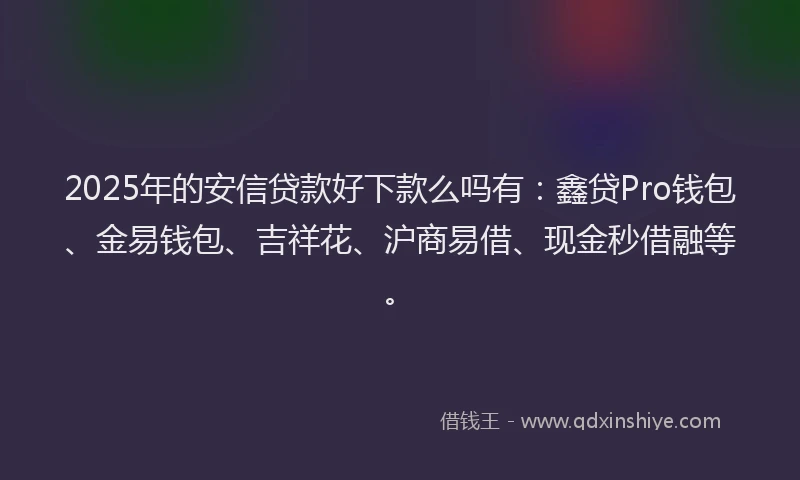 2025年的安信贷款好下款么吗有：鑫贷Pro钱包、金易钱包、吉祥花、沪商易借、现金秒借融等。
